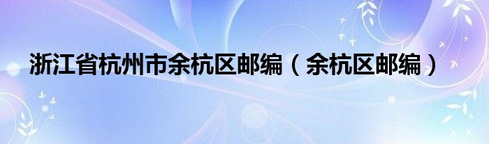 浙江省杭州市余杭区邮编（余杭区邮编）