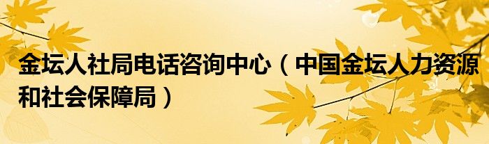 金坛人社局电话咨询中心（中国金坛人力资源和社会保障局）