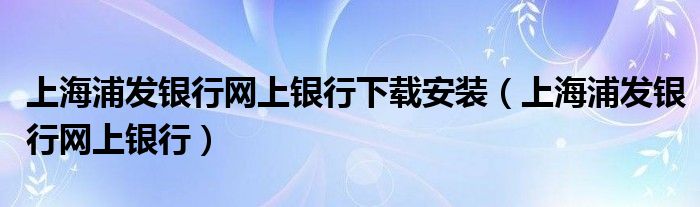 上海浦发银行网上银行下载安装（上海浦发银行网上银行）