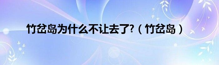竹岔岛为什么不让去了?（竹岔岛）