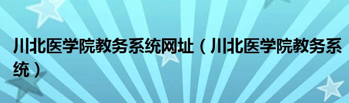川北医学院教务系统网址（川北医学院教务系统）