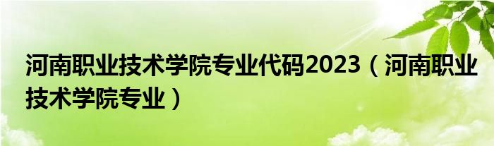 河南职业技术学院专业代码2023（河南职业技术学院专业）