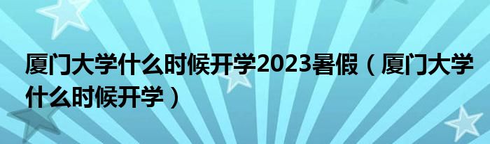 厦门大学什么时候开学2023暑假（厦门大学什么时候开学）