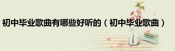 初中毕业歌曲有哪些好听的（初中毕业歌曲）