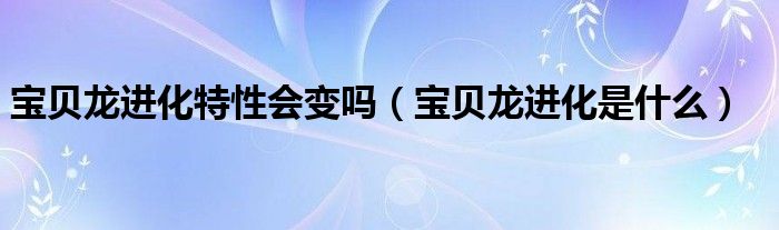 宝贝龙进化特性会变吗（宝贝龙进化是什么）