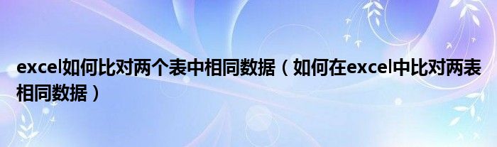 excel如何比对两个表中相同数据（如何在excel中比对两表相同数据）