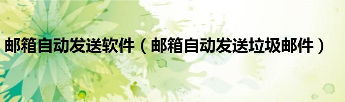 邮箱自动发送软件（邮箱自动发送垃圾邮件）