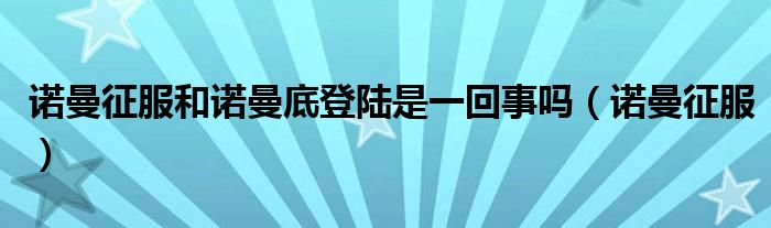 诺曼征服和诺曼底登陆是一回事吗（诺曼征服）