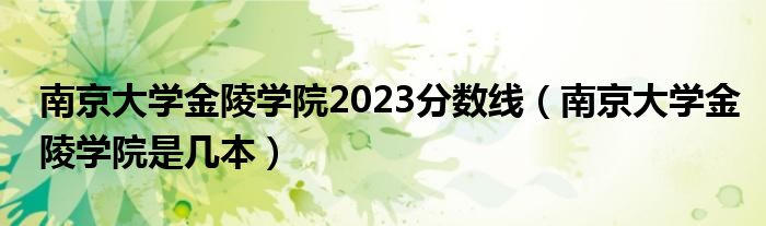 南京大学金陵学院2023分数线（南京大学金陵学院是几本）