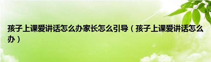 孩子上课爱讲话怎么办家长怎么引导（孩子上课爱讲话怎么办）