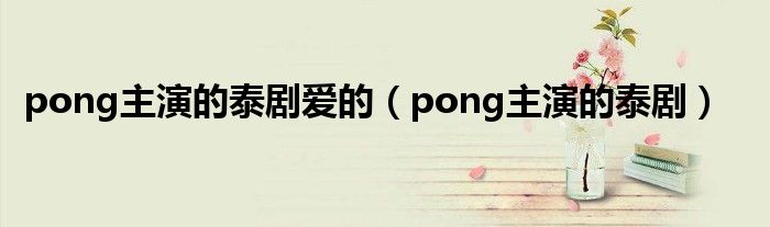 pong主演的泰剧爱的（pong主演的泰剧）