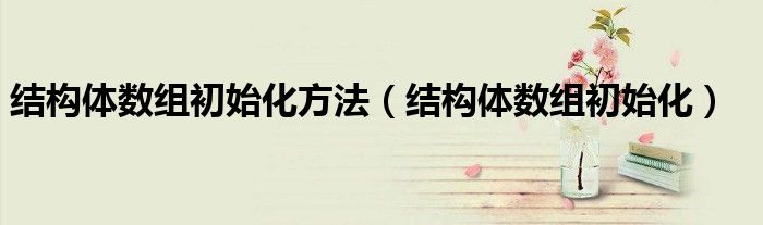 结构体数组初始化方法（结构体数组初始化）