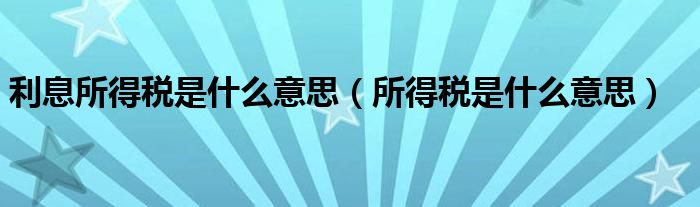 利息所得税是什么意思（所得税是什么意思）