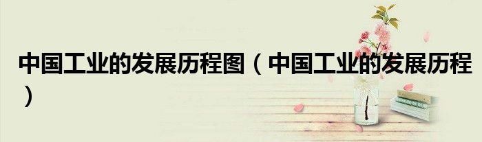 中国工业的发展历程图（中国工业的发展历程）