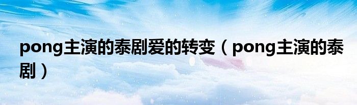 pong主演的泰剧爱的转变（pong主演的泰剧）