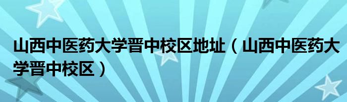 山西中医药大学晋中校区地址（山西中医药大学晋中校区）