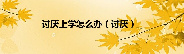 讨厌上学怎么办（讨厌）