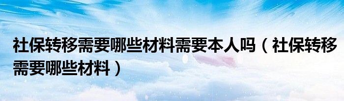 社保转移需要哪些材料需要本人吗（社保转移需要哪些材料）