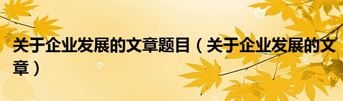 关于企业发展的文章题目（关于企业发展的文章）