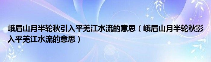 峨眉山月半轮秋引入平羌江水流的意思（峨眉山月半轮秋影入平羌江水流的意思）