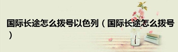 国际长途怎么拨号以色列（国际长途怎么拨号）