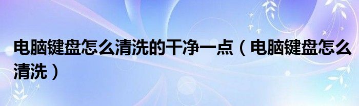 电脑键盘怎么清洗的干净一点（电脑键盘怎么清洗）