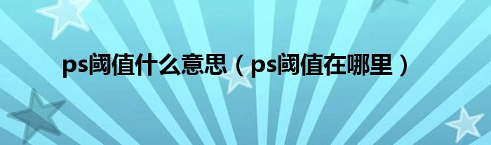 ps阈值什么意思（ps阈值在哪里）