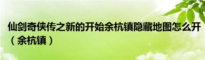 仙剑奇侠传之新的开始余杭镇隐藏地图怎么开（余杭镇）