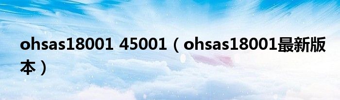 ohsas18001 45001（ohsas18001最新版本）