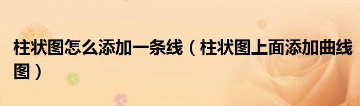 柱状图怎么添加一条线（柱状图上面添加曲线图）