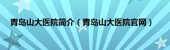 青岛山大医院简介（青岛山大医院官网）