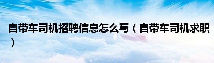 自带车司机招聘信息怎么写（自带车司机求职）