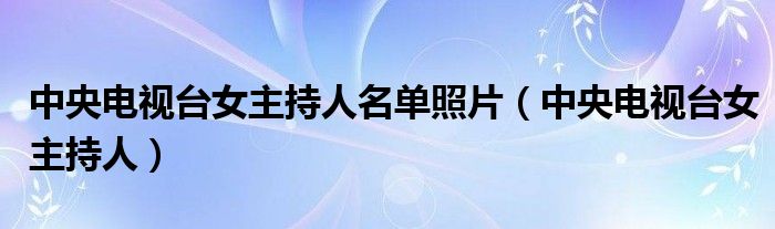中央电视台女主持人名单照片（中央电视台女主持人）