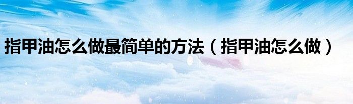 指甲油怎么做最简单的方法（指甲油怎么做）