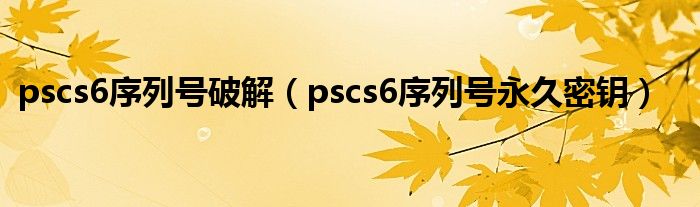 pscs6序列号破解（pscs6序列号永久密钥）