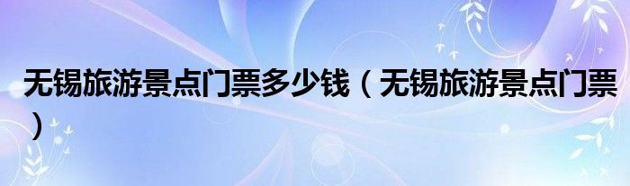 无锡旅游景点门票多少钱（无锡旅游景点门票）