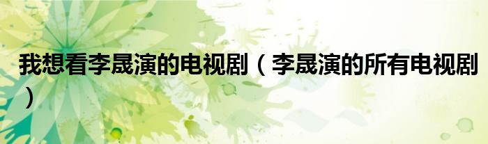 我想看李晟演的电视剧（李晟演的所有电视剧）