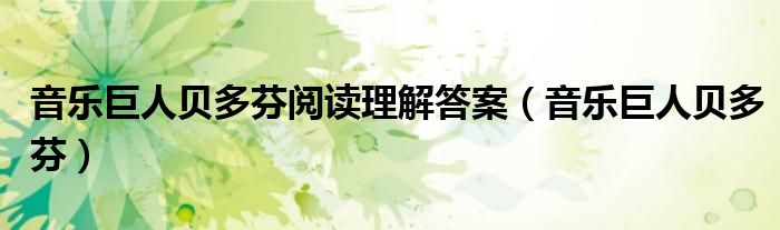 音乐巨人贝多芬阅读理解答案（音乐巨人贝多芬）
