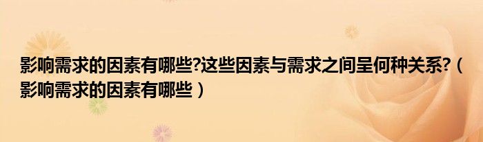 影响需求的因素有哪些?这些因素与需求之间呈何种关系?（影响需求的因素有哪些）