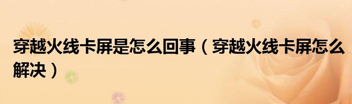 穿越火线卡屏是怎么回事（穿越火线卡屏怎么解决）