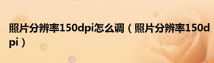 照片分辨率150dpi怎么调（照片分辨率150dpi）