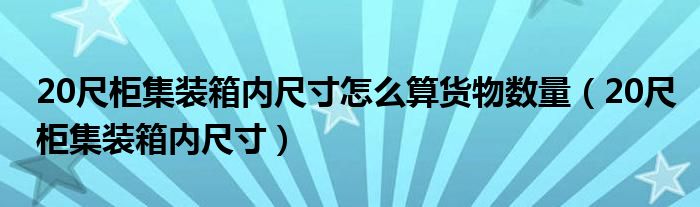 20尺柜集装箱内尺寸怎么算货物数量（20尺柜集装箱内尺寸）