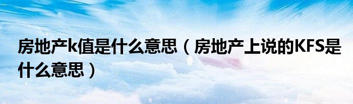 房地产k值是什么意思（房地产上说的KFS是什么意思）