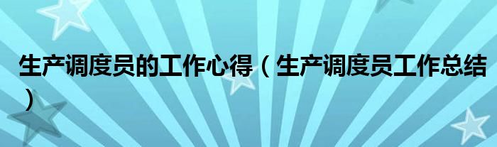 生产调度员的工作心得（生产调度员工作总结）