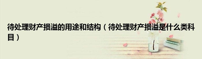 待处理财产损溢的用途和结构（待处理财产损溢是什么类科目）