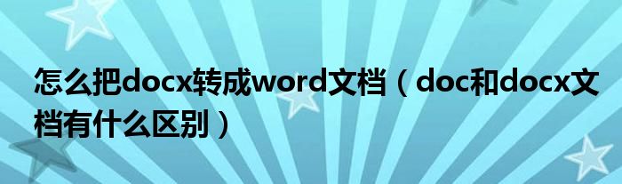怎么把docx转成word文档（doc和docx文档有什么区别）