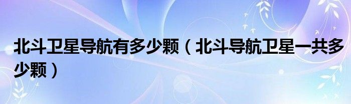 北斗卫星导航有多少颗（北斗导航卫星一共多少颗）