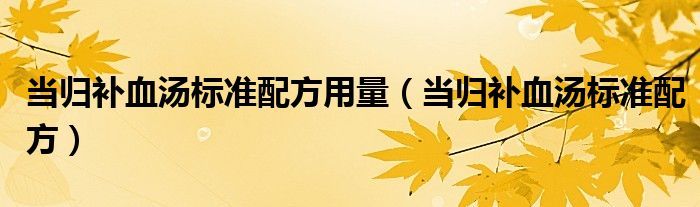 当归补血汤标准配方用量（当归补血汤标准配方）