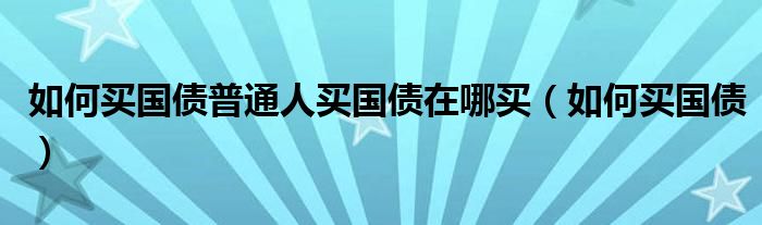 如何买国债普通人买国债在哪买（如何买国债）