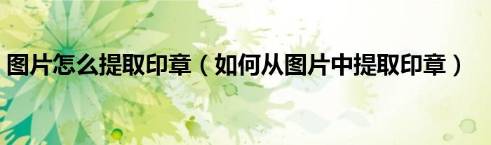 图片怎么提取印章（如何从图片中提取印章）